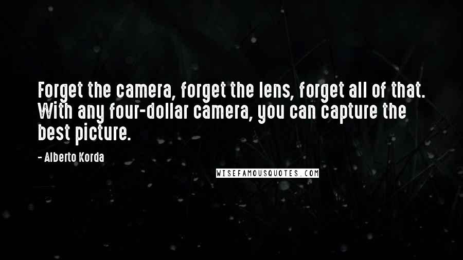 Alberto Korda Quotes: Forget the camera, forget the lens, forget all of that. With any four-dollar camera, you can capture the best picture.