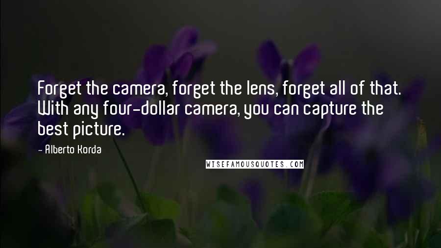 Alberto Korda Quotes: Forget the camera, forget the lens, forget all of that. With any four-dollar camera, you can capture the best picture.