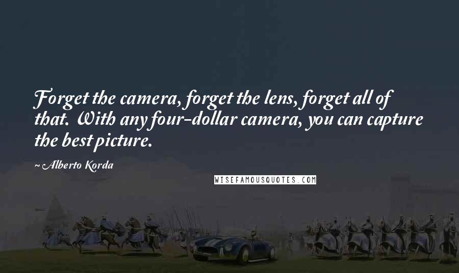 Alberto Korda Quotes: Forget the camera, forget the lens, forget all of that. With any four-dollar camera, you can capture the best picture.