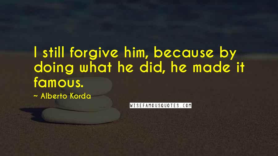 Alberto Korda Quotes: I still forgive him, because by doing what he did, he made it famous.