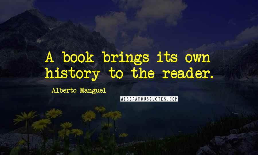 Alberto Manguel Quotes: A book brings its own history to the reader.