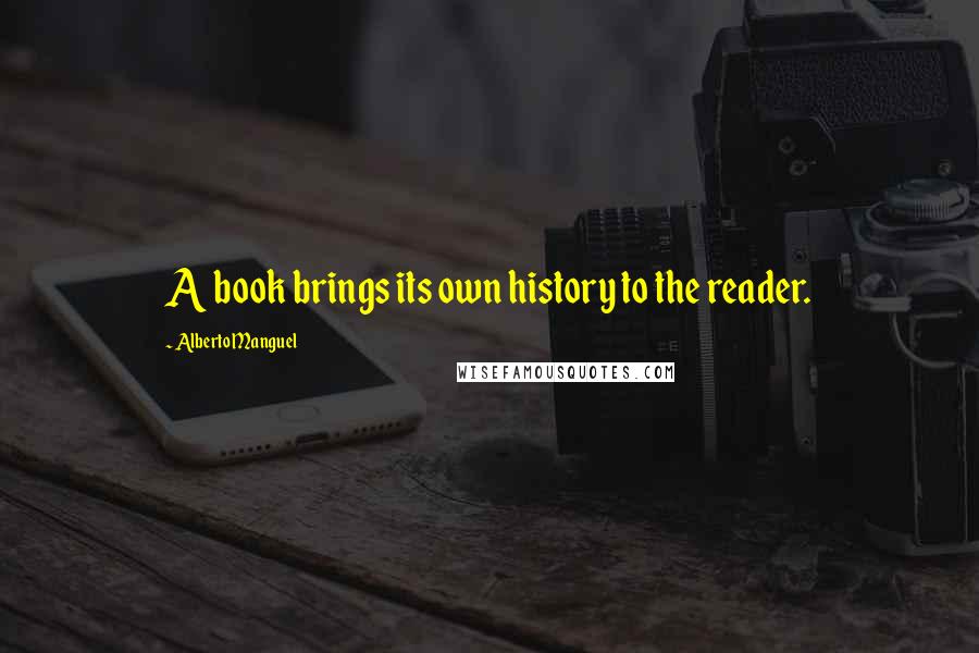 Alberto Manguel Quotes: A book brings its own history to the reader.