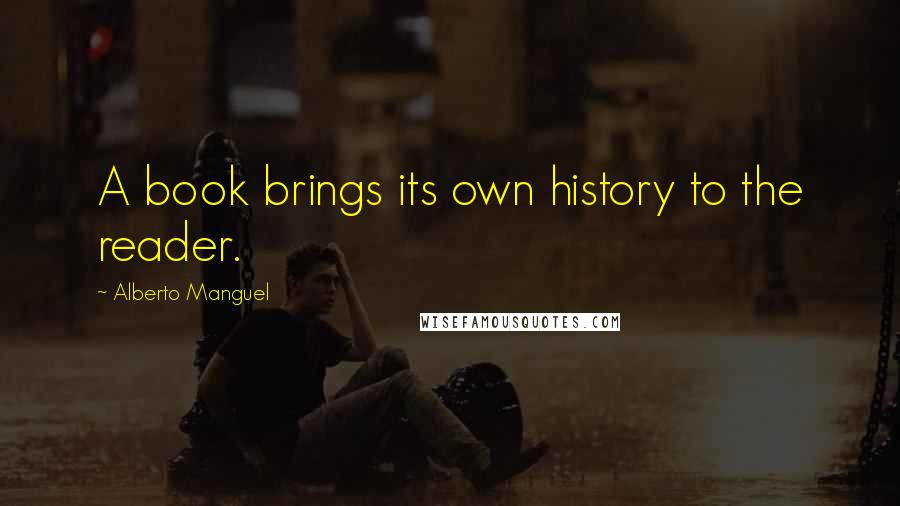 Alberto Manguel Quotes: A book brings its own history to the reader.