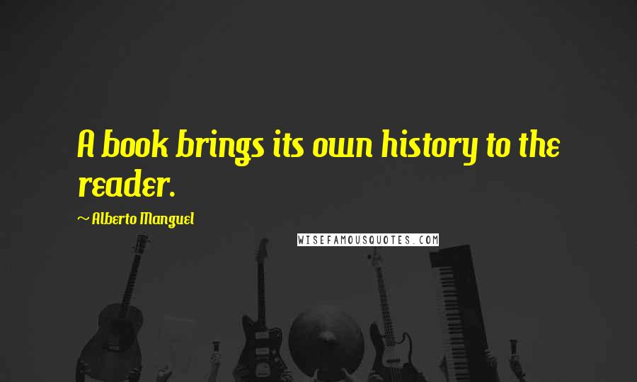 Alberto Manguel Quotes: A book brings its own history to the reader.