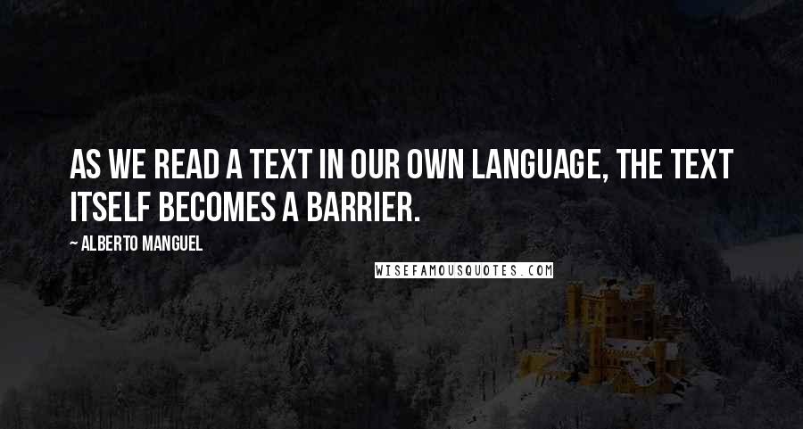 Alberto Manguel Quotes: As we read a text in our own language, the text itself becomes a barrier.