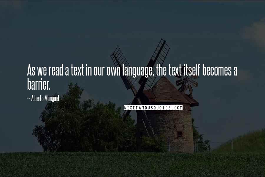 Alberto Manguel Quotes: As we read a text in our own language, the text itself becomes a barrier.