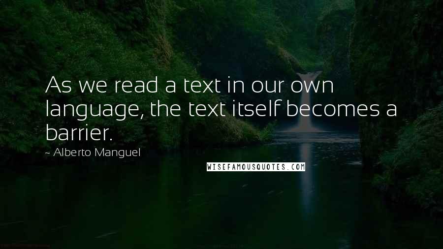 Alberto Manguel Quotes: As we read a text in our own language, the text itself becomes a barrier.