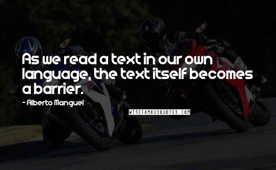 Alberto Manguel Quotes: As we read a text in our own language, the text itself becomes a barrier.