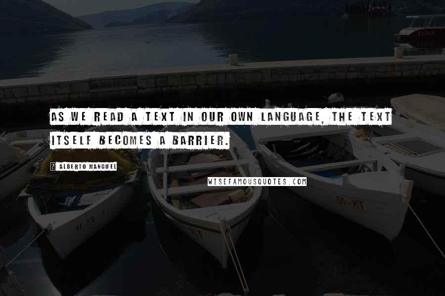 Alberto Manguel Quotes: As we read a text in our own language, the text itself becomes a barrier.