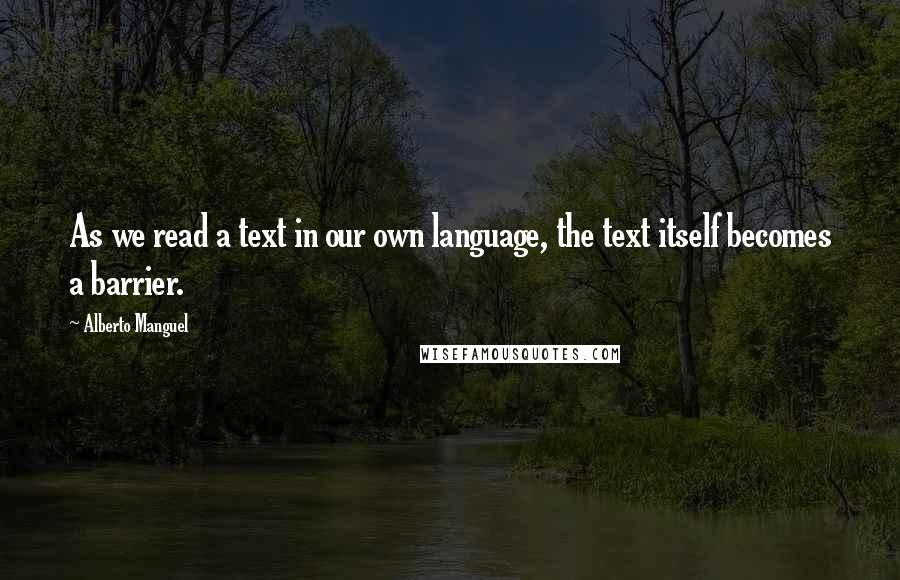 Alberto Manguel Quotes: As we read a text in our own language, the text itself becomes a barrier.