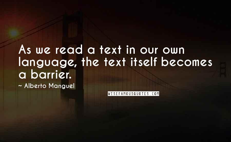 Alberto Manguel Quotes: As we read a text in our own language, the text itself becomes a barrier.