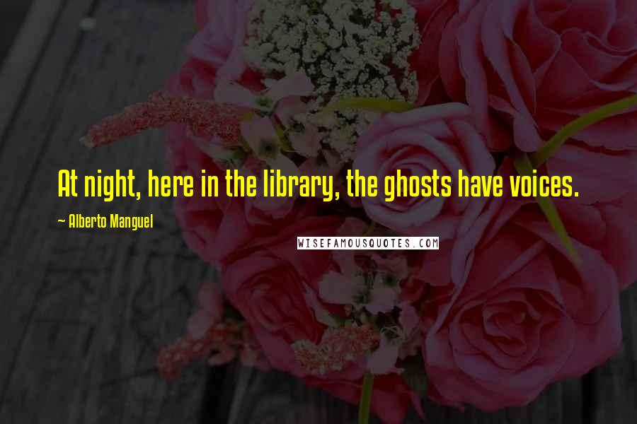 Alberto Manguel Quotes: At night, here in the library, the ghosts have voices.