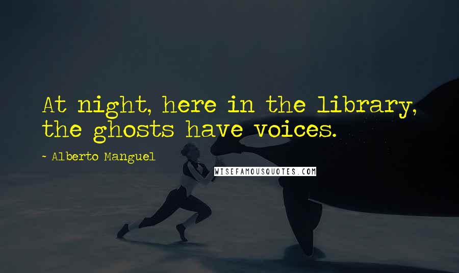 Alberto Manguel Quotes: At night, here in the library, the ghosts have voices.