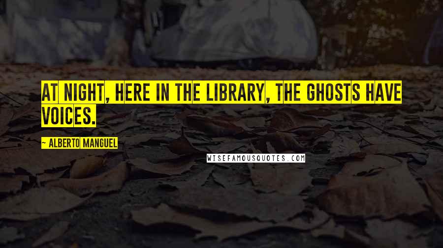 Alberto Manguel Quotes: At night, here in the library, the ghosts have voices.