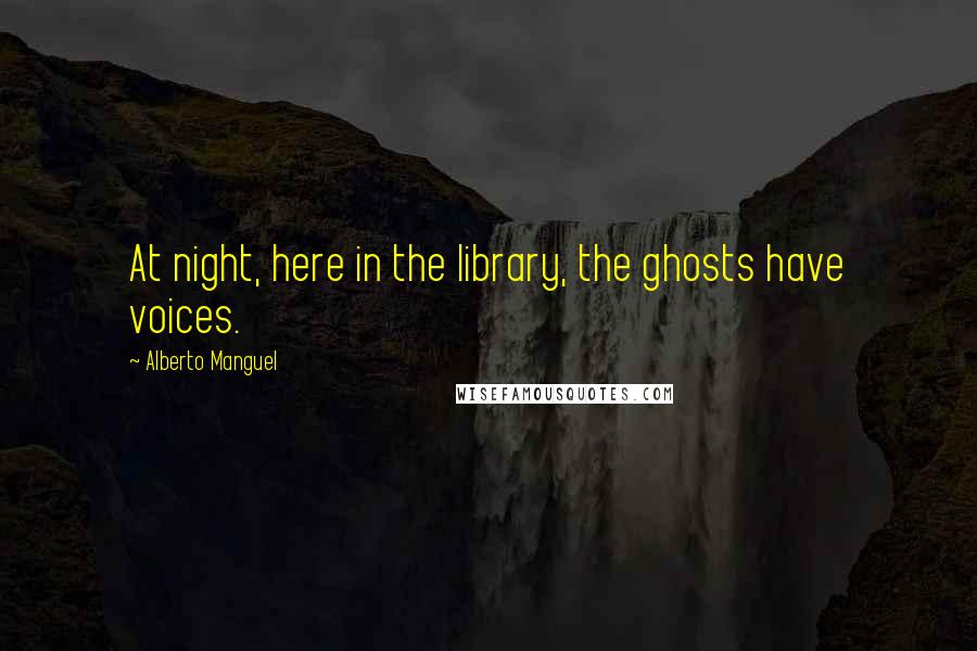 Alberto Manguel Quotes: At night, here in the library, the ghosts have voices.