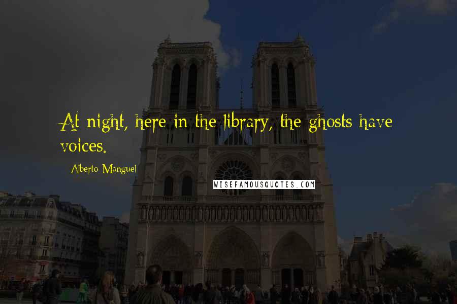 Alberto Manguel Quotes: At night, here in the library, the ghosts have voices.