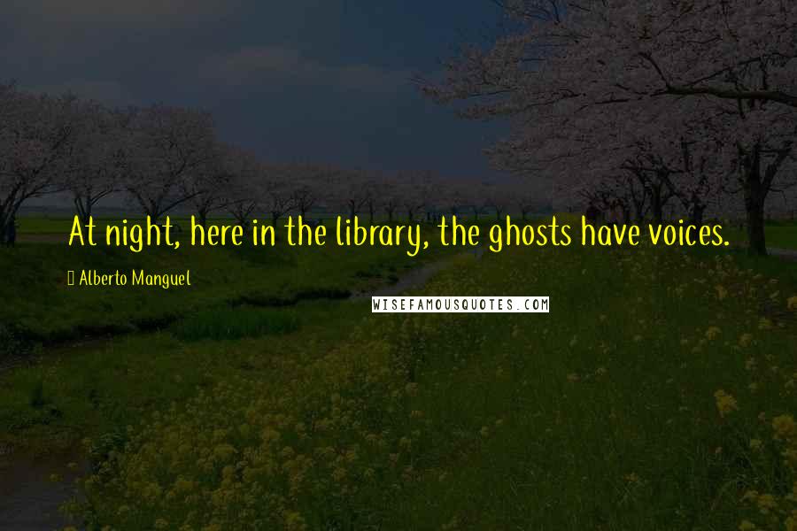 Alberto Manguel Quotes: At night, here in the library, the ghosts have voices.