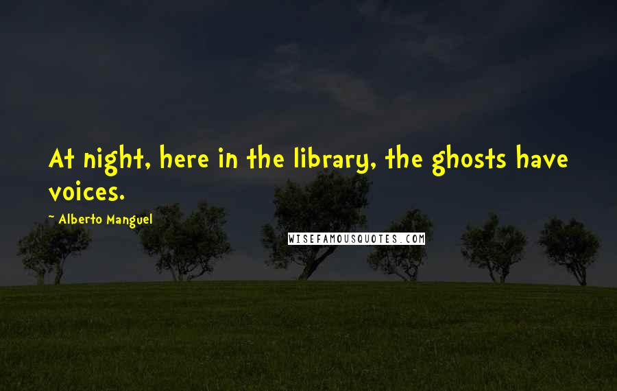 Alberto Manguel Quotes: At night, here in the library, the ghosts have voices.