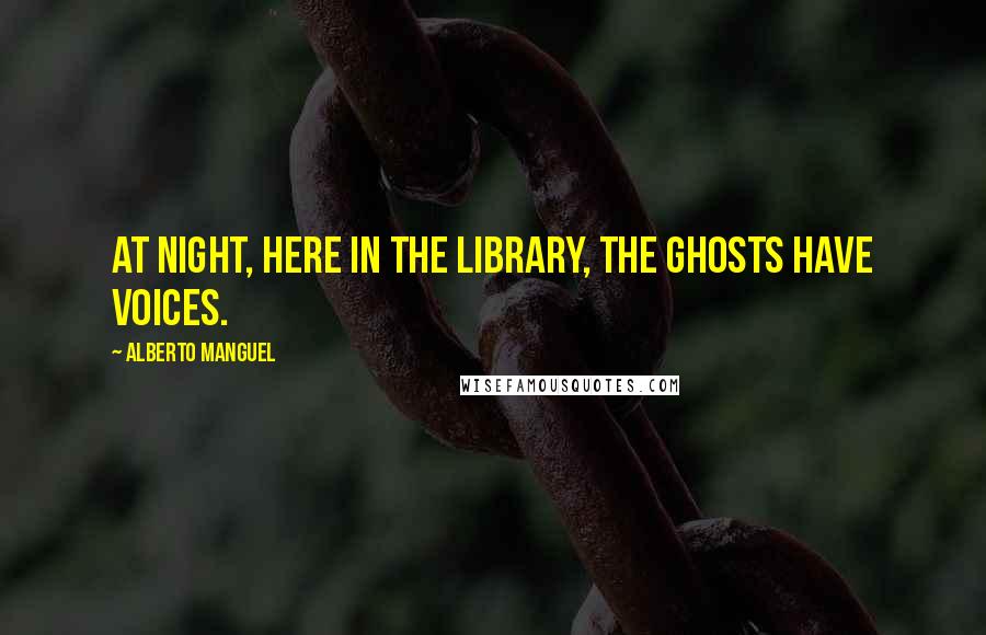 Alberto Manguel Quotes: At night, here in the library, the ghosts have voices.