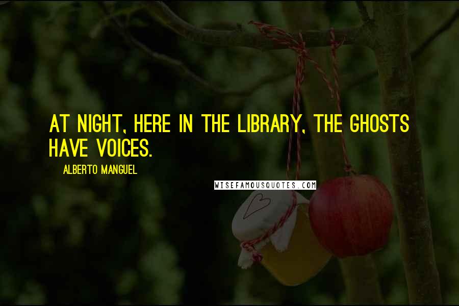 Alberto Manguel Quotes: At night, here in the library, the ghosts have voices.