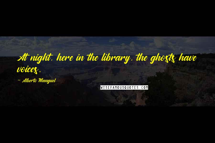 Alberto Manguel Quotes: At night, here in the library, the ghosts have voices.