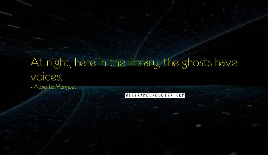 Alberto Manguel Quotes: At night, here in the library, the ghosts have voices.