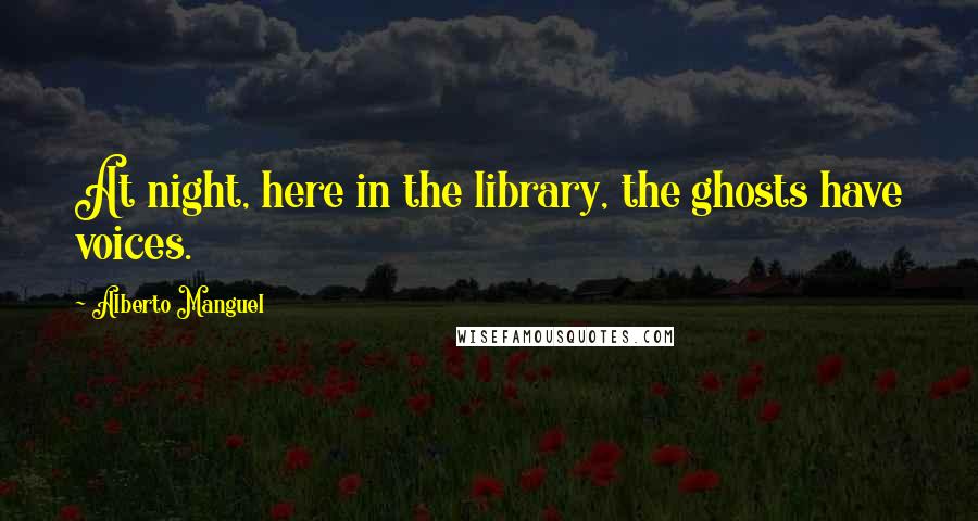 Alberto Manguel Quotes: At night, here in the library, the ghosts have voices.