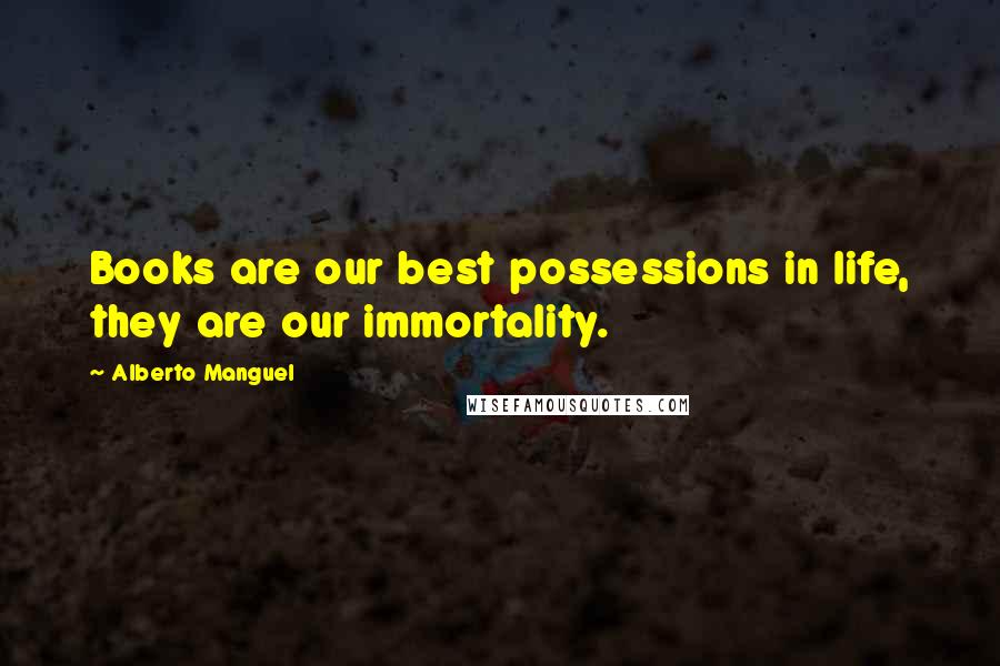 Alberto Manguel Quotes: Books are our best possessions in life, they are our immortality.