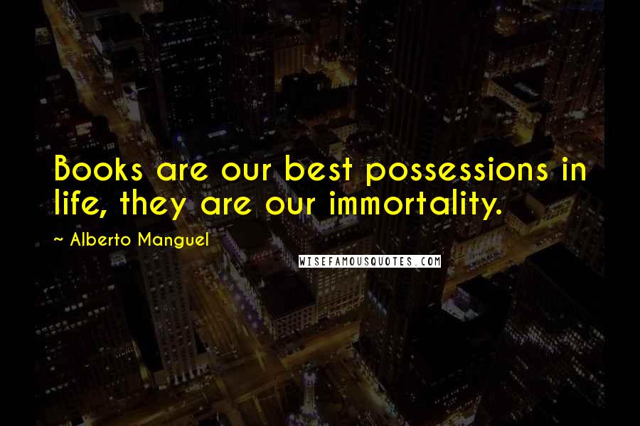 Alberto Manguel Quotes: Books are our best possessions in life, they are our immortality.