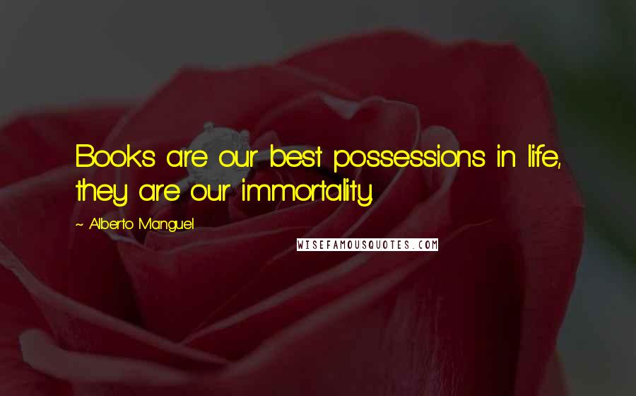 Alberto Manguel Quotes: Books are our best possessions in life, they are our immortality.