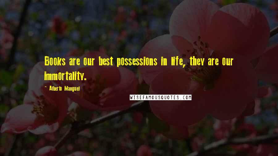 Alberto Manguel Quotes: Books are our best possessions in life, they are our immortality.