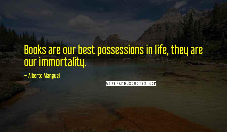 Alberto Manguel Quotes: Books are our best possessions in life, they are our immortality.