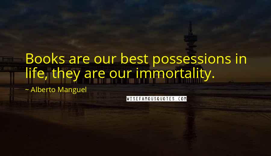 Alberto Manguel Quotes: Books are our best possessions in life, they are our immortality.