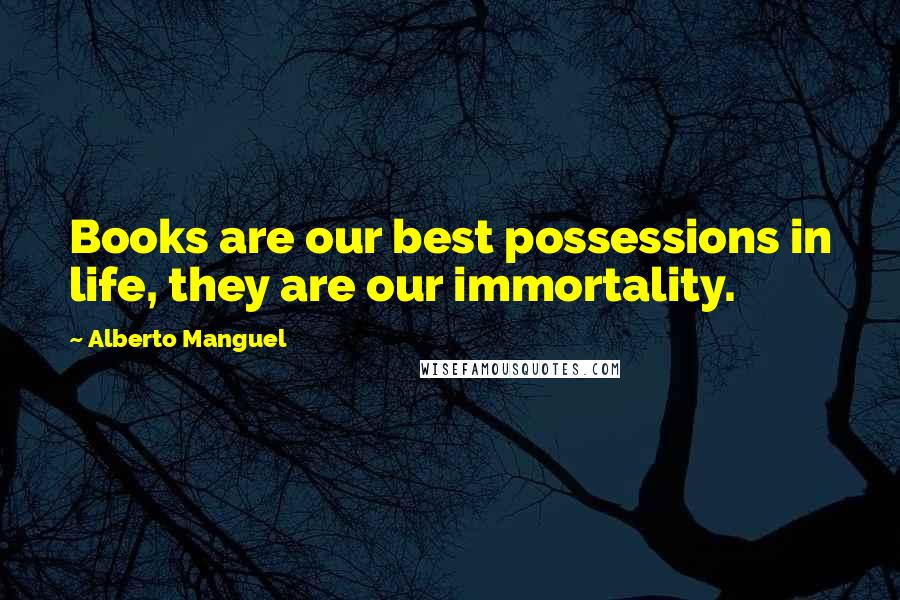 Alberto Manguel Quotes: Books are our best possessions in life, they are our immortality.