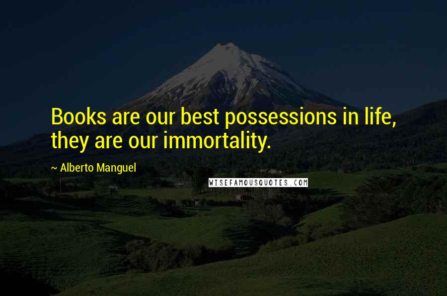 Alberto Manguel Quotes: Books are our best possessions in life, they are our immortality.