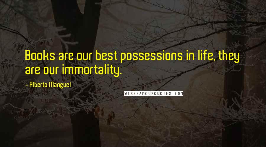 Alberto Manguel Quotes: Books are our best possessions in life, they are our immortality.