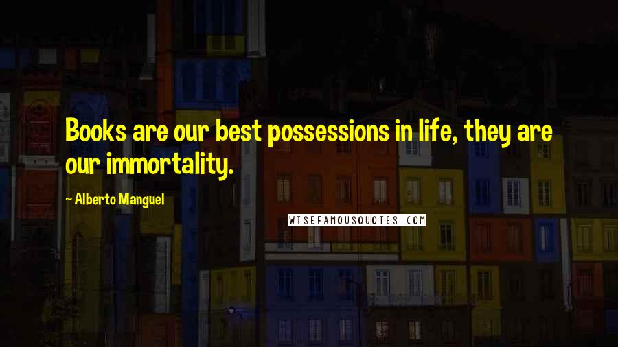 Alberto Manguel Quotes: Books are our best possessions in life, they are our immortality.