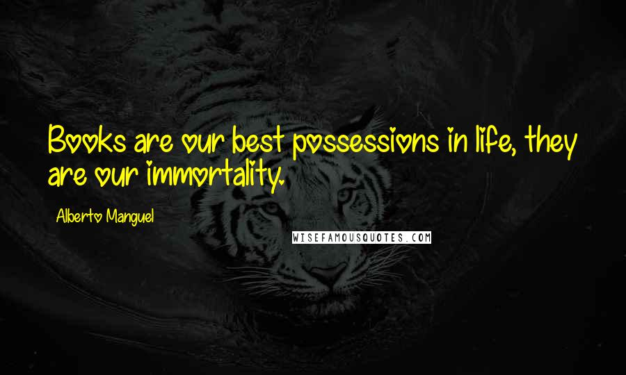 Alberto Manguel Quotes: Books are our best possessions in life, they are our immortality.