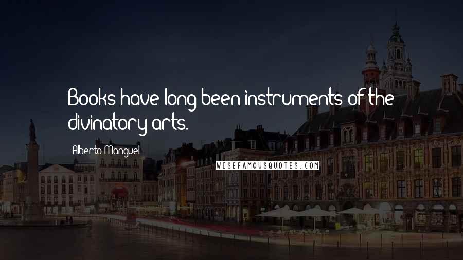 Alberto Manguel Quotes: Books have long been instruments of the divinatory arts.