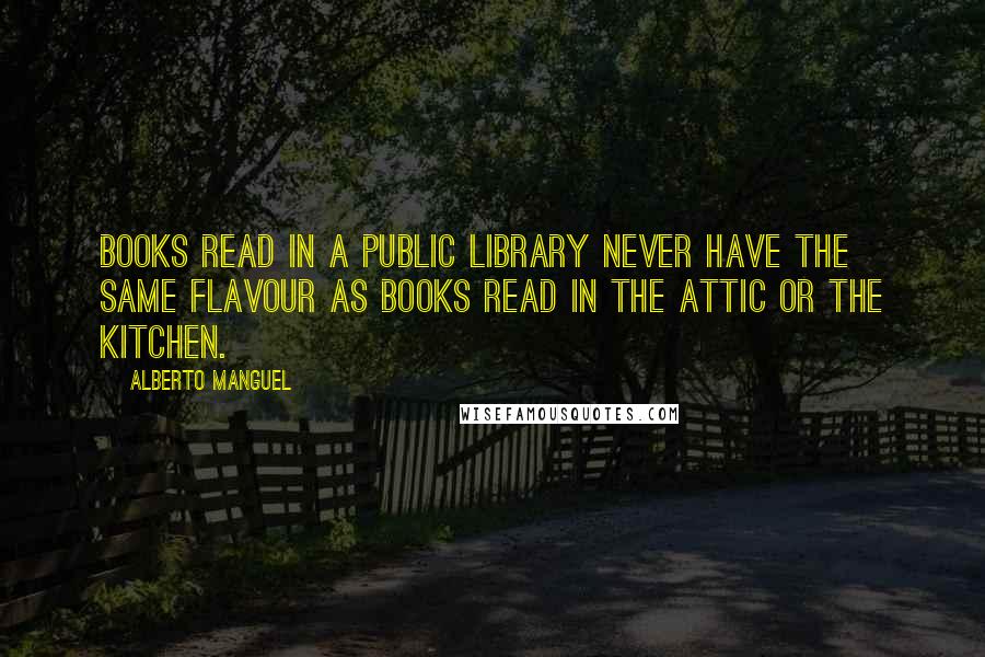 Alberto Manguel Quotes: Books read in a public library never have the same flavour as books read in the attic or the kitchen.