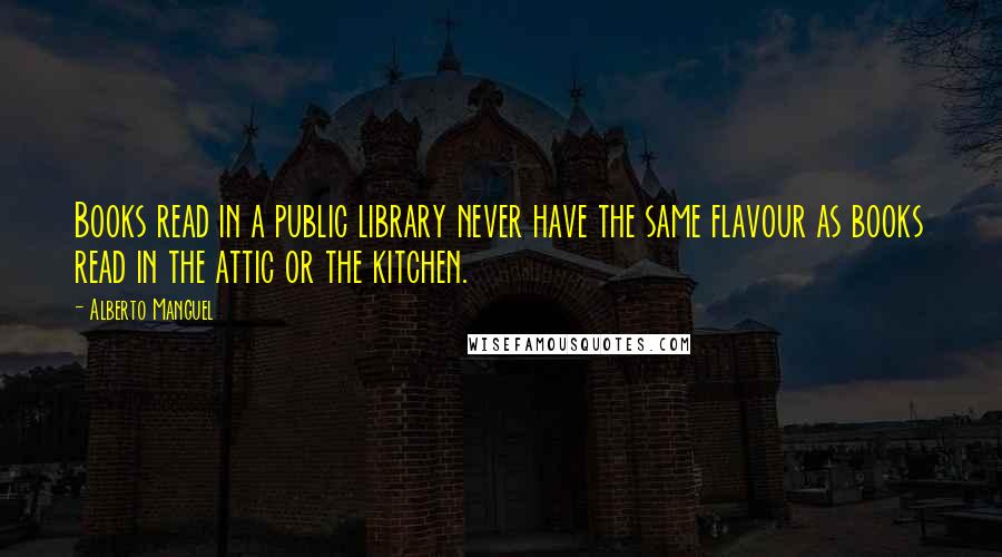 Alberto Manguel Quotes: Books read in a public library never have the same flavour as books read in the attic or the kitchen.