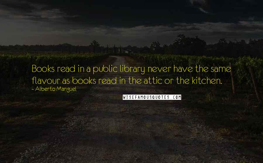 Alberto Manguel Quotes: Books read in a public library never have the same flavour as books read in the attic or the kitchen.