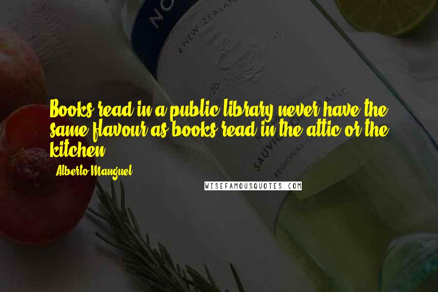 Alberto Manguel Quotes: Books read in a public library never have the same flavour as books read in the attic or the kitchen.