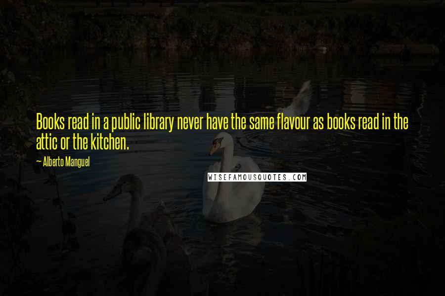 Alberto Manguel Quotes: Books read in a public library never have the same flavour as books read in the attic or the kitchen.