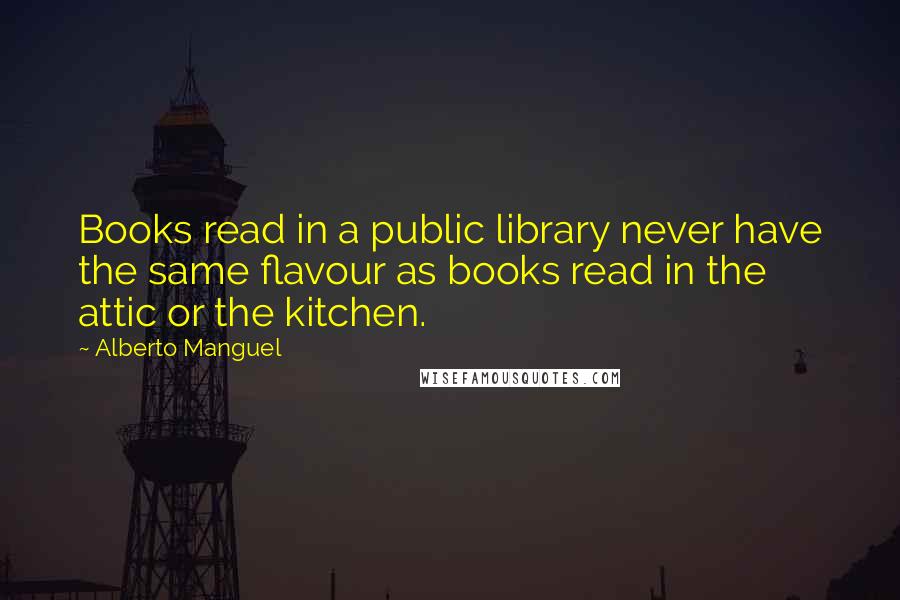 Alberto Manguel Quotes: Books read in a public library never have the same flavour as books read in the attic or the kitchen.