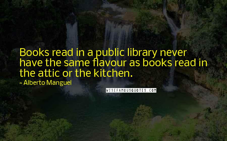 Alberto Manguel Quotes: Books read in a public library never have the same flavour as books read in the attic or the kitchen.