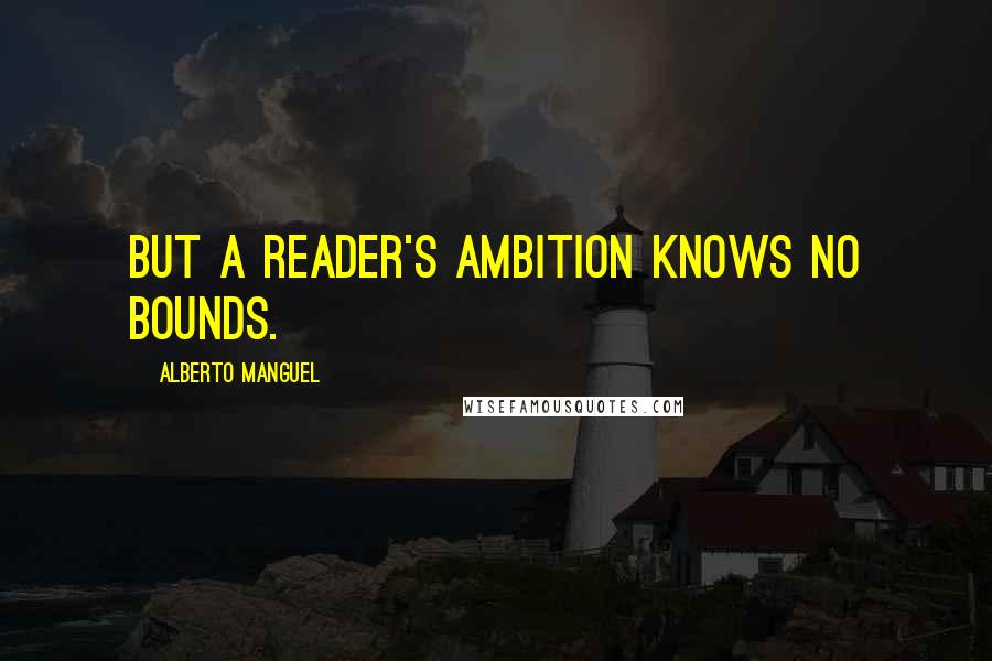 Alberto Manguel Quotes: But a reader's ambition knows no bounds.