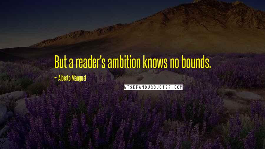 Alberto Manguel Quotes: But a reader's ambition knows no bounds.