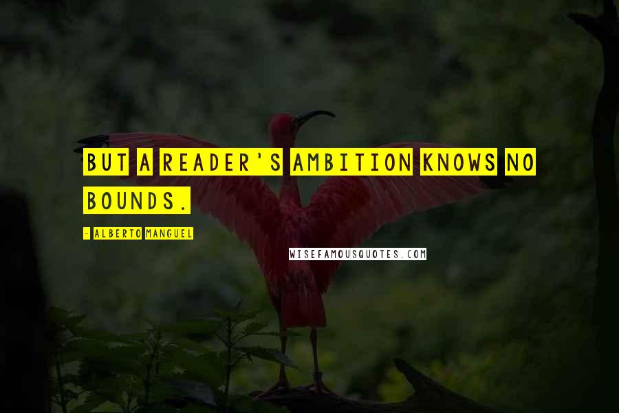 Alberto Manguel Quotes: But a reader's ambition knows no bounds.