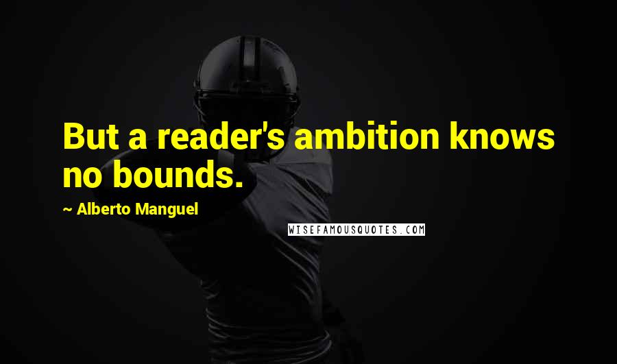 Alberto Manguel Quotes: But a reader's ambition knows no bounds.